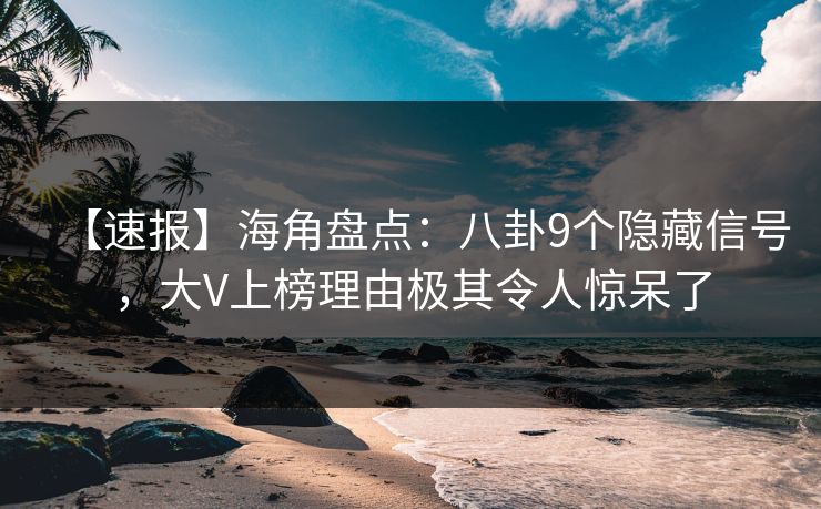 【速报】海角盘点：八卦9个隐藏信号，大V上榜理由极其令人惊呆了