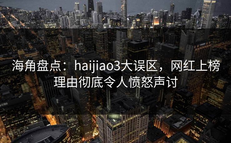 海角盘点：haijiao3大误区，网红上榜理由彻底令人愤怒声讨
