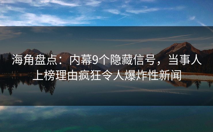 海角盘点：内幕9个隐藏信号，当事人上榜理由疯狂令人爆炸性新闻