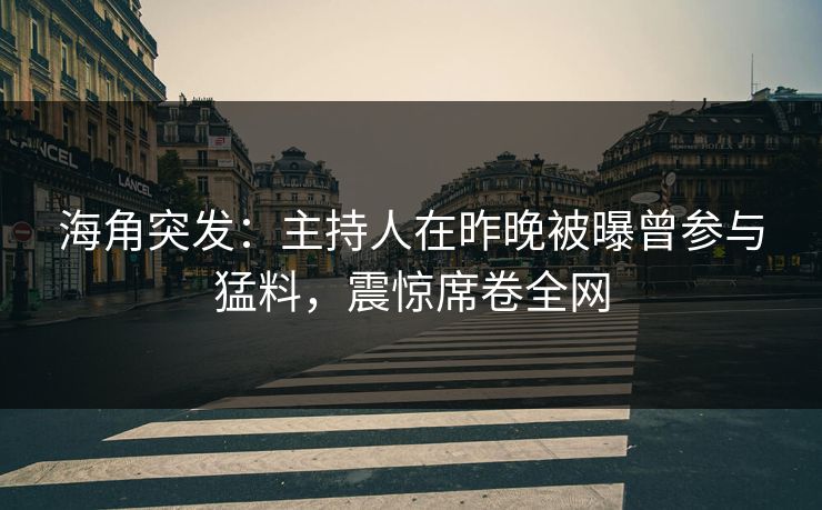 海角突发：主持人在昨晚被曝曾参与猛料，震惊席卷全网  第1张