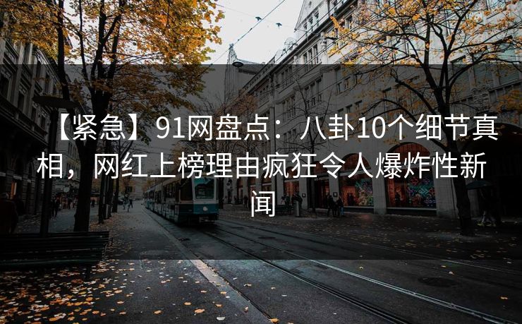 【紧急】91网盘点：八卦10个细节真相，网红上榜理由疯狂令人爆炸性新闻