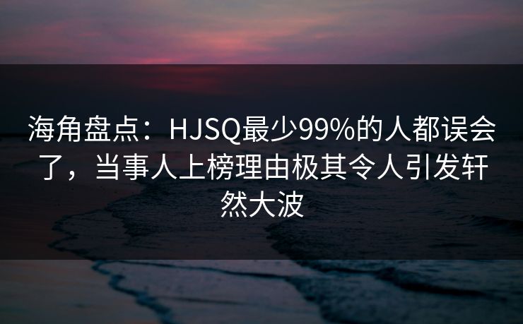 海角盘点：HJSQ最少99%的人都误会了，当事人上榜理由极其令人引发轩然大波  第1张