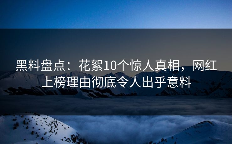 黑料盘点：花絮10个惊人真相，网红上榜理由彻底令人出乎意料  第1张