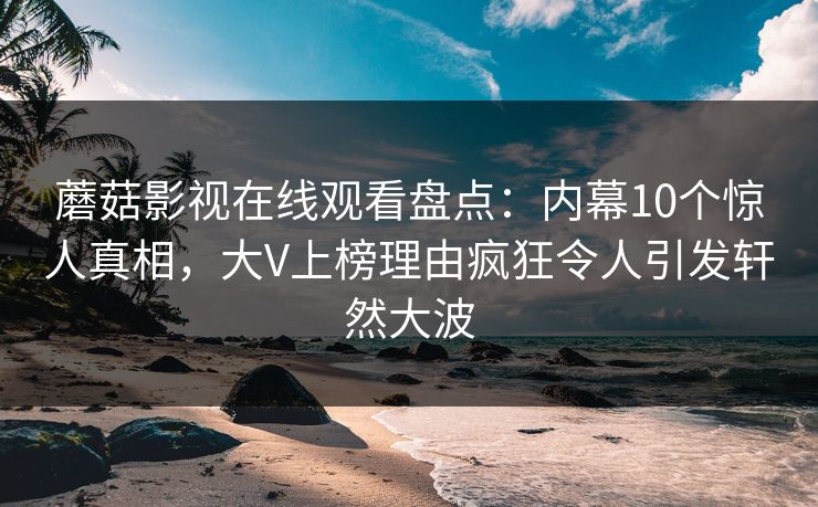 蘑菇影视在线观看盘点：内幕10个惊人真相，大V上榜理由疯狂令人引发轩然大波