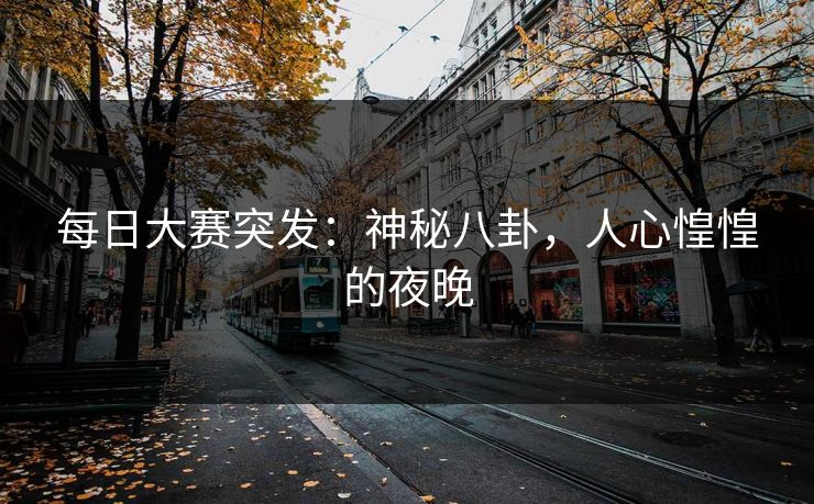 每日大赛突发：神秘八卦，人心惶惶的夜晚  第1张