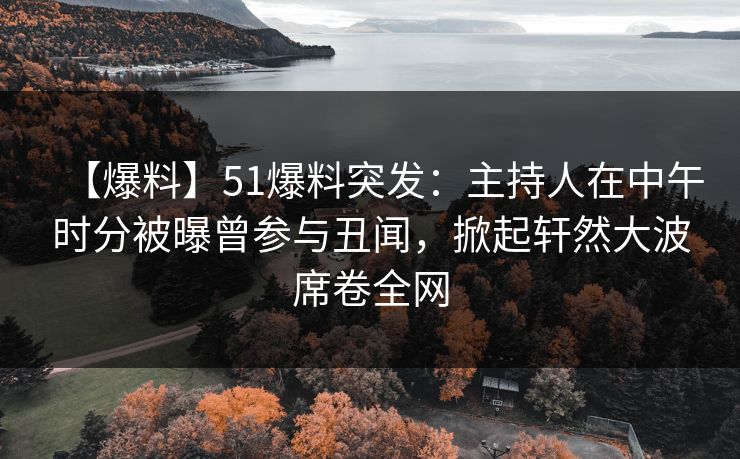 【爆料】51爆料突发：主持人在中午时分被曝曾参与丑闻，掀起轩然大波席卷全网  第1张