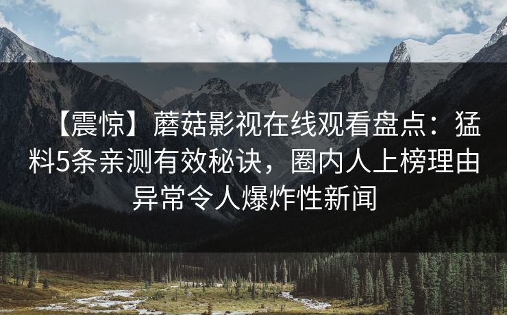 【震惊】蘑菇影视在线观看盘点：猛料5条亲测有效秘诀，圈内人上榜理由异常令人爆炸性新闻