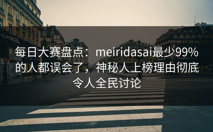 每日大赛盘点：meiridasai最少99%的人都误会了，神秘人上榜理由彻底令人全民讨论