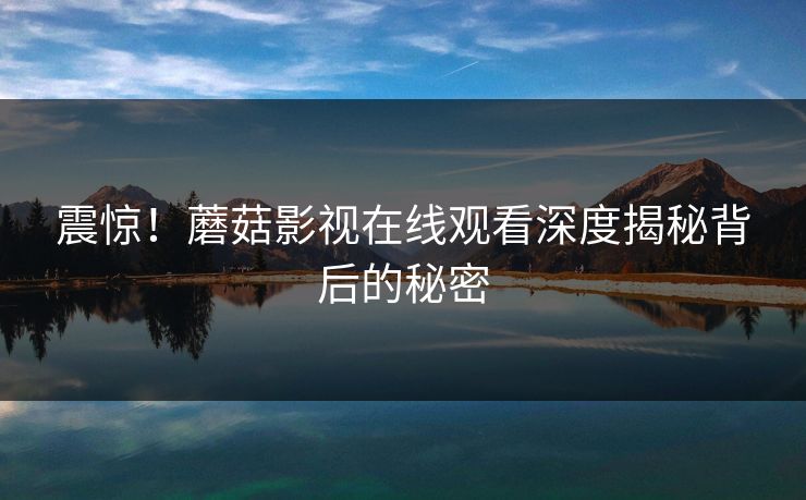 震惊！蘑菇影视在线观看深度揭秘背后的秘密  第1张