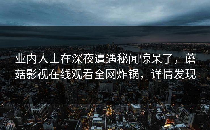 业内人士在深夜遭遇秘闻惊呆了，蘑菇影视在线观看全网炸锅，详情发现