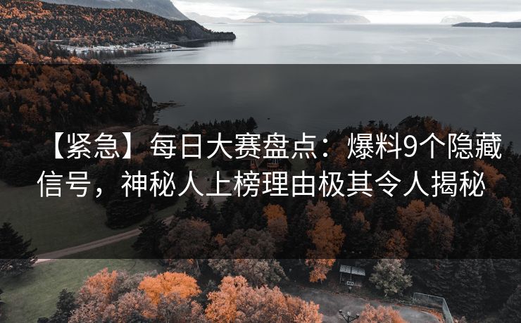 【紧急】每日大赛盘点：爆料9个隐藏信号，神秘人上榜理由极其令人揭秘