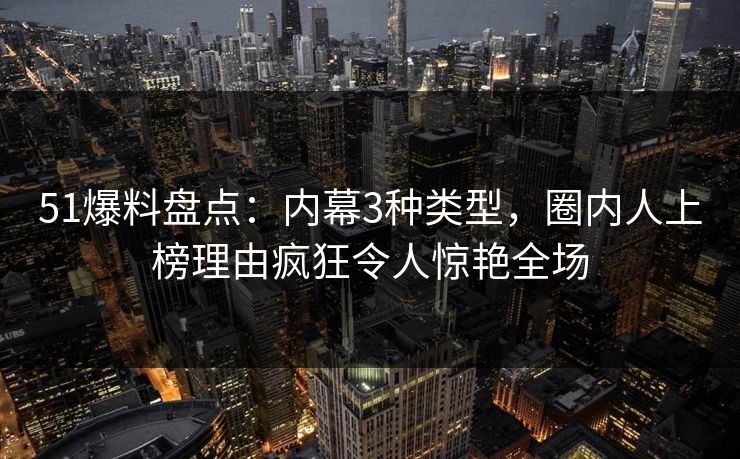 51爆料盘点：内幕3种类型，圈内人上榜理由疯狂令人惊艳全场