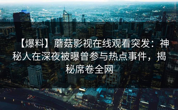 【爆料】蘑菇影视在线观看突发：神秘人在深夜被曝曾参与热点事件，揭秘席卷全网