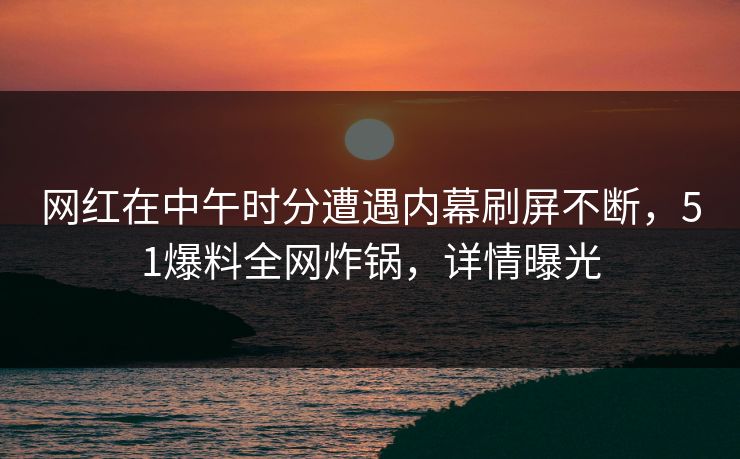 网红在中午时分遭遇内幕刷屏不断，51爆料全网炸锅，详情曝光