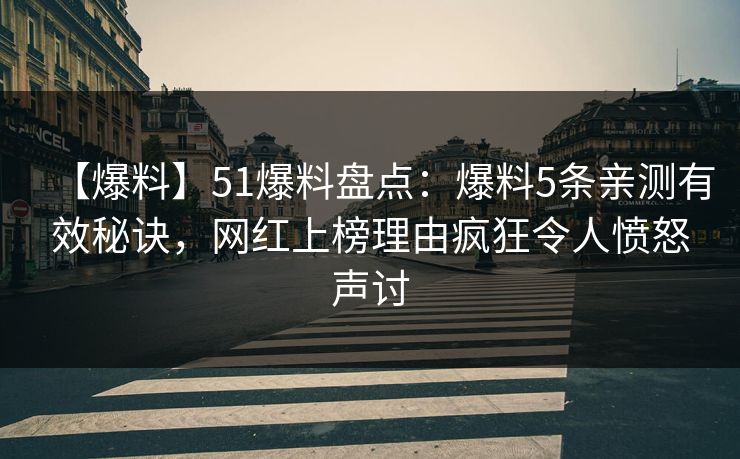 【爆料】51爆料盘点：爆料5条亲测有效秘诀，网红上榜理由疯狂令人愤怒声讨  第1张