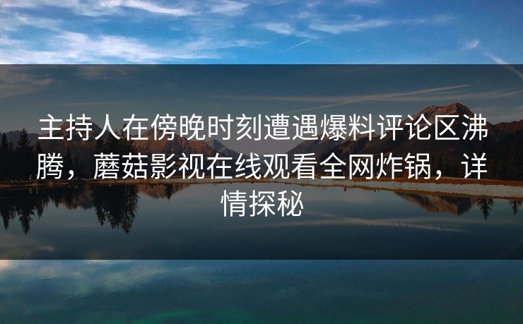 主持人在傍晚时刻遭遇爆料评论区沸腾，蘑菇影视在线观看全网炸锅，详情探秘