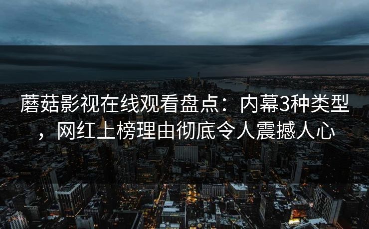 蘑菇影视在线观看盘点：内幕3种类型，网红上榜理由彻底令人震撼人心
