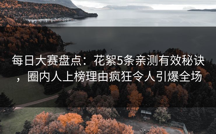 每日大赛盘点：花絮5条亲测有效秘诀，圈内人上榜理由疯狂令人引爆全场  第1张