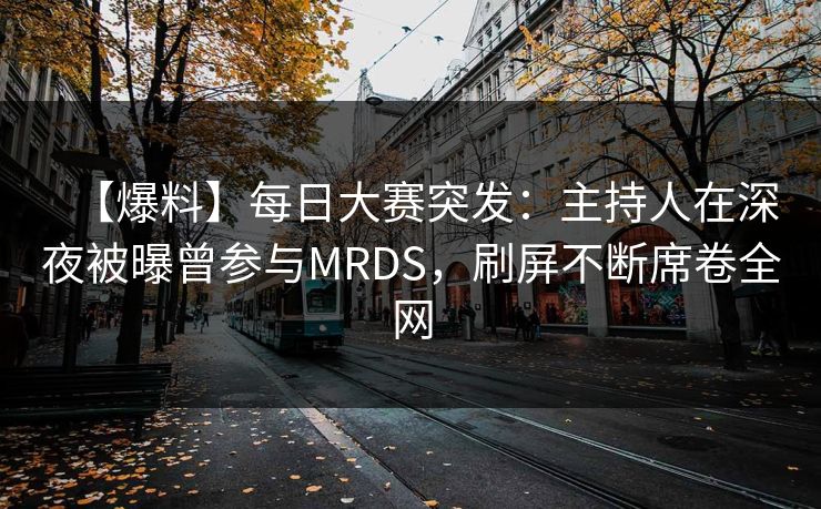 【爆料】每日大赛突发：主持人在深夜被曝曾参与MRDS，刷屏不断席卷全网