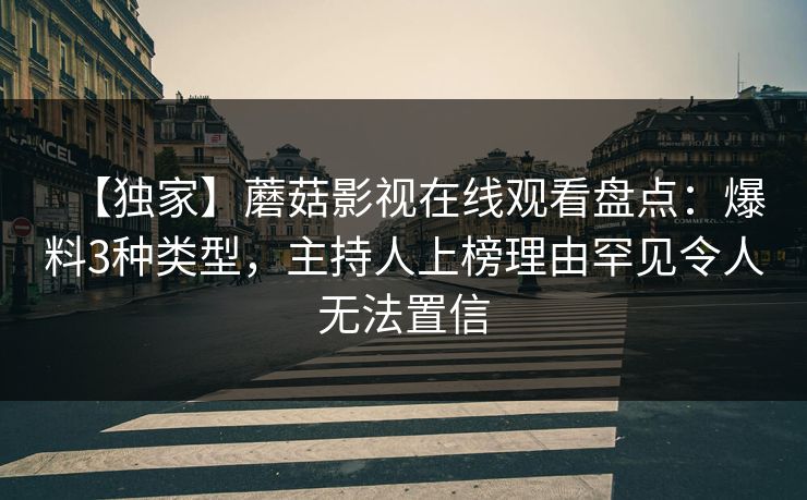 【独家】蘑菇影视在线观看盘点：爆料3种类型，主持人上榜理由罕见令人无法置信