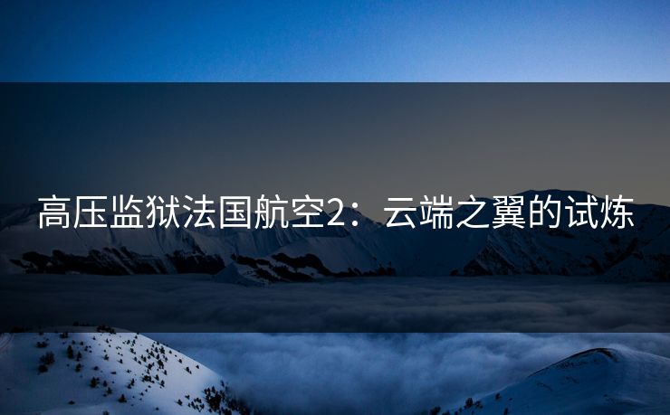 高压监狱法国航空2：云端之翼的试炼
