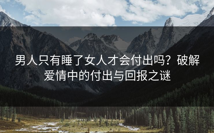 男人只有睡了女人才会付出吗？破解爱情中的付出与回报之谜  第1张