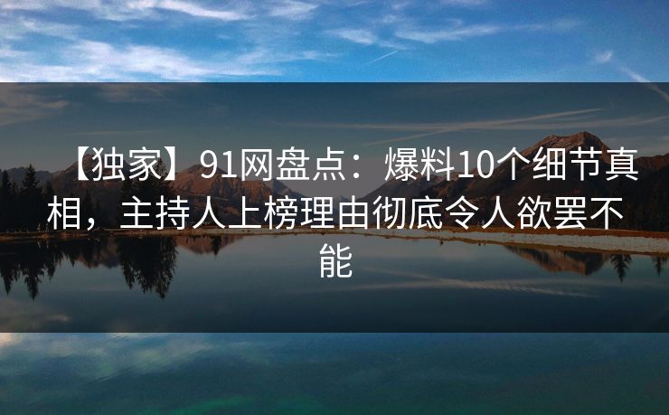 【独家】91网盘点：爆料10个细节真相，主持人上榜理由彻底令人欲罢不能  第1张