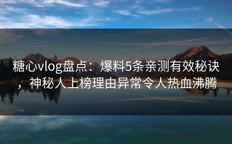 糖心vlog盘点：爆料5条亲测有效秘诀，神秘人上榜理由异常令人热血沸腾