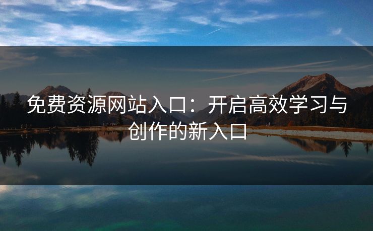 免费资源网站入口：开启高效学习与创作的新入口
