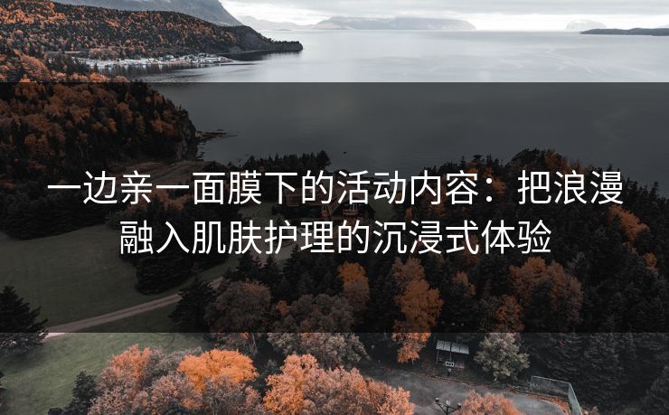 一边亲一面膜下的活动内容：把浪漫融入肌肤护理的沉浸式体验  第1张