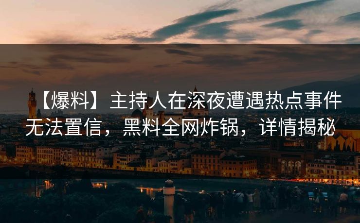 【爆料】主持人在深夜遭遇热点事件无法置信，黑料全网炸锅，详情揭秘  第1张