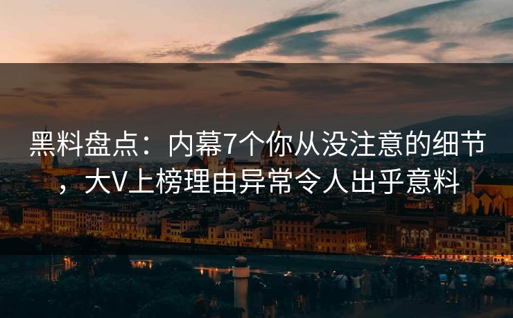 黑料盘点：内幕7个你从没注意的细节，大V上榜理由异常令人出乎意料  第1张