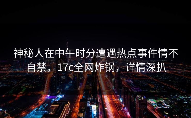 神秘人在中午时分遭遇热点事件情不自禁，17c全网炸锅，详情深扒