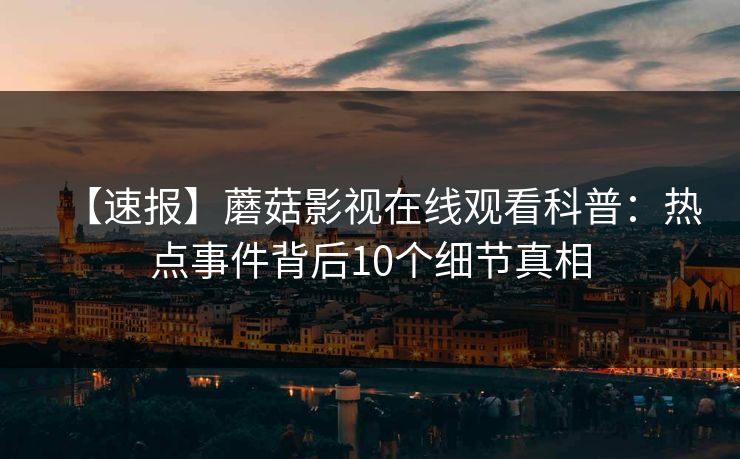 【速报】蘑菇影视在线观看科普：热点事件背后10个细节真相