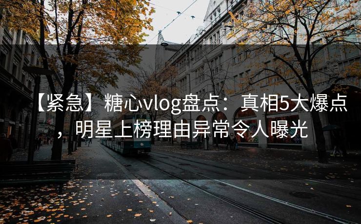 【紧急】糖心vlog盘点：真相5大爆点，明星上榜理由异常令人曝光