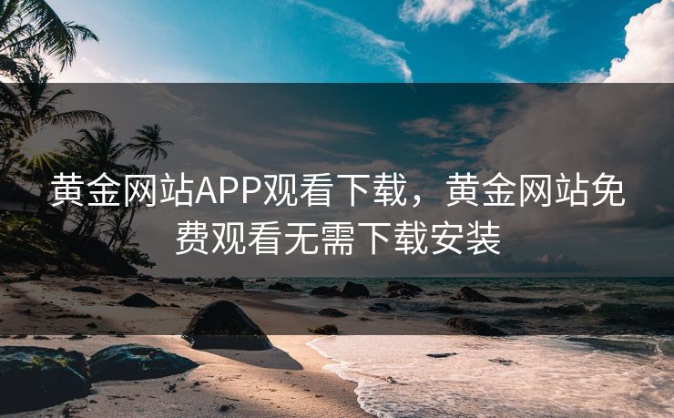 黄金网站APP观看下载，黄金网站免费观看无需下载安装