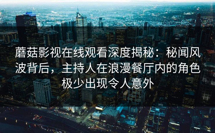 蘑菇影视在线观看深度揭秘：秘闻风波背后，主持人在浪漫餐厅内的角色极少出现令人意外