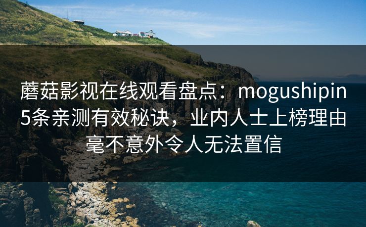 蘑菇影视在线观看盘点：mogushipin5条亲测有效秘诀，业内人士上榜理由毫不意外令人无法置信