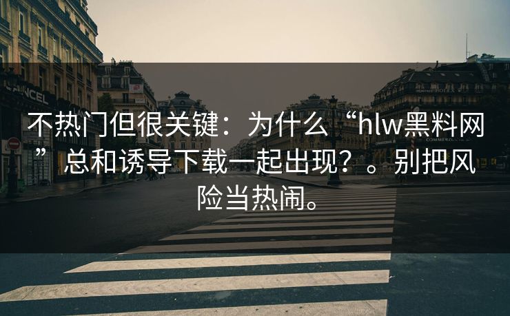 不热门但很关键：为什么“hlw黑料网”总和诱导下载一起出现？。别把风险当热闹。