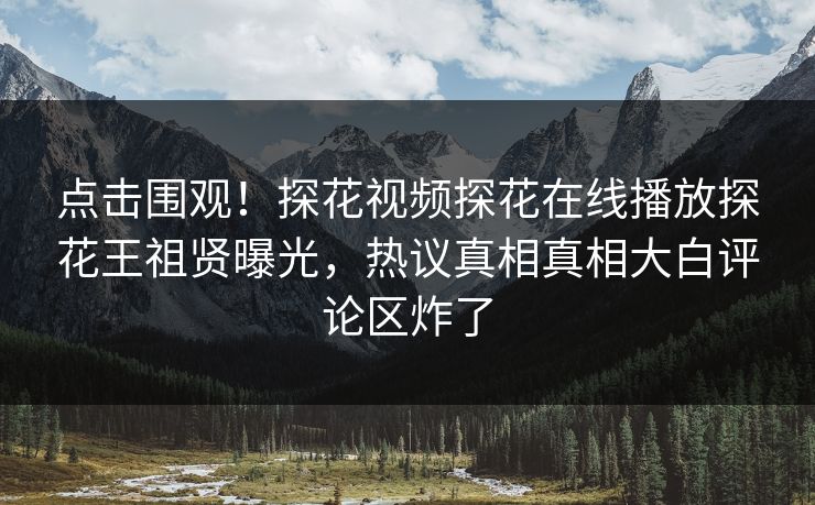 点击围观！探花视频探花在线播放探花王祖贤曝光，热议真相真相大白评论区炸了