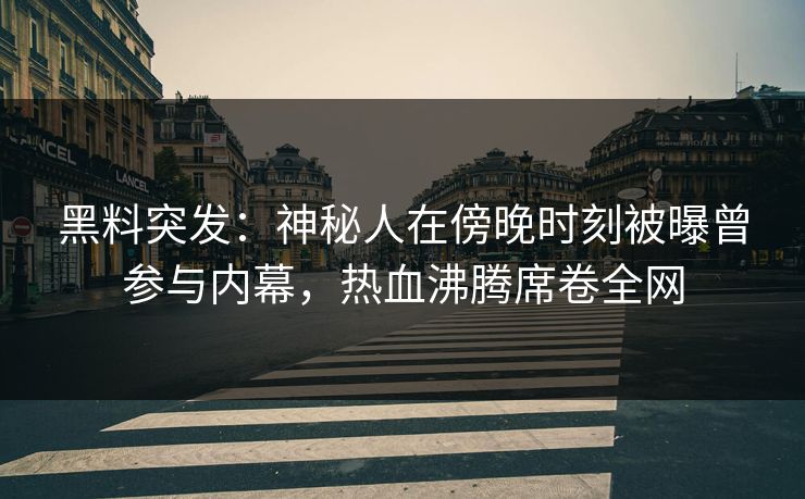 黑料突发：神秘人在傍晚时刻被曝曾参与内幕，热血沸腾席卷全网