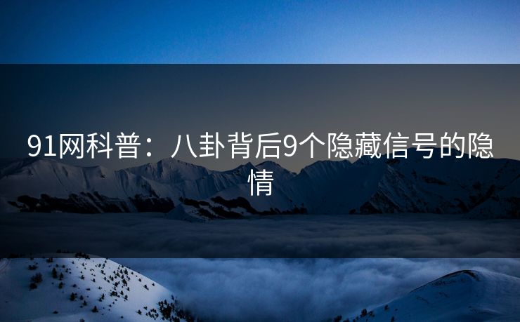 91网科普：八卦背后9个隐藏信号的隐情