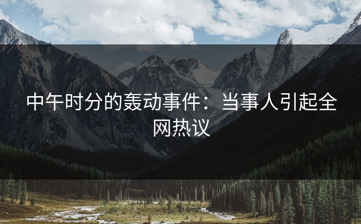 中午时分的轰动事件：当事人引起全网热议  第1张