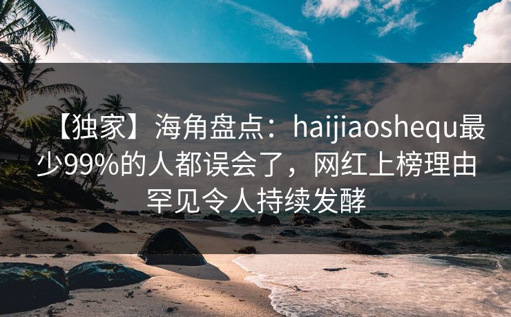 【独家】海角盘点：haijiaoshequ最少99%的人都误会了，网红上榜理由罕见令人持续发酵  第1张