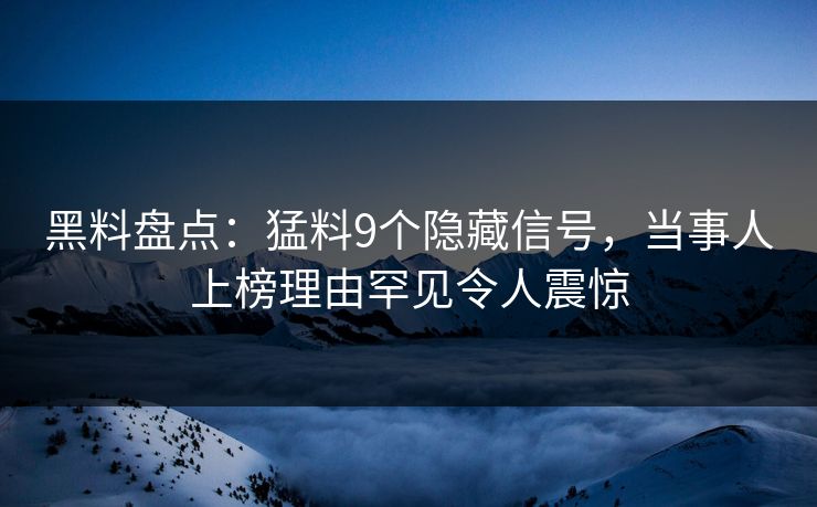 黑料盘点：猛料9个隐藏信号，当事人上榜理由罕见令人震惊  第1张