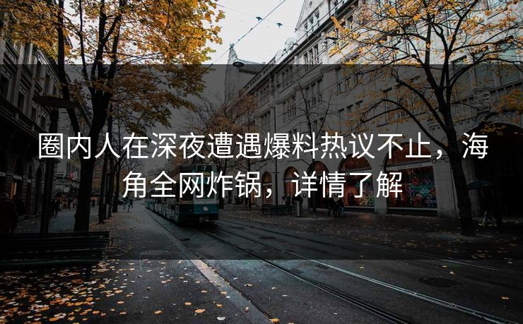 圈内人在深夜遭遇爆料热议不止，海角全网炸锅，详情了解  第1张
