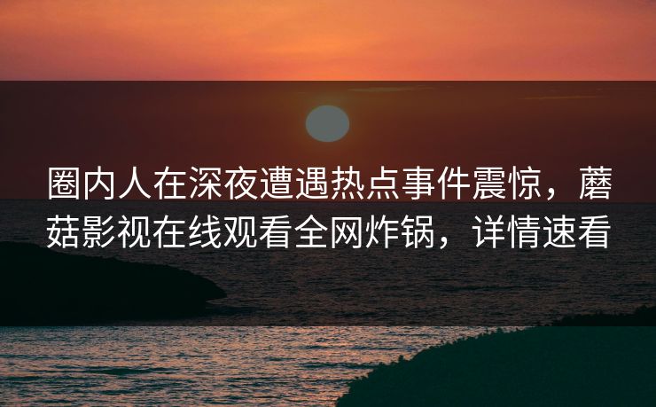 圈内人在深夜遭遇热点事件震惊，蘑菇影视在线观看全网炸锅，详情速看