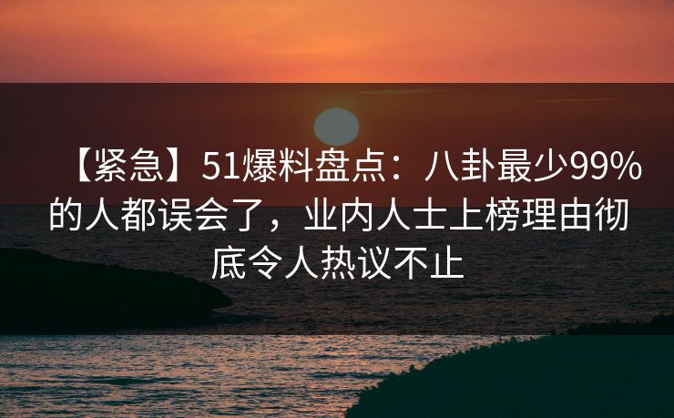【紧急】51爆料盘点：八卦最少99%的人都误会了，业内人士上榜理由彻底令人热议不止