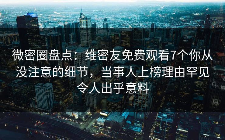 微密圈盘点：维密友免费观看7个你从没注意的细节，当事人上榜理由罕见令人出乎意料