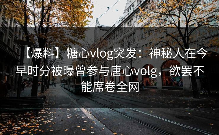 【爆料】糖心vlog突发：神秘人在今早时分被曝曾参与唐心volg，欲罢不能席卷全网
